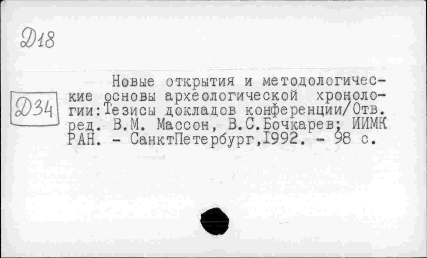 ﻿Новые открытия и методологичес-сновы археологической хроноло-езисы докладов конференции/Отв. В.М. Массон, В.С.Бочкарев; ИИМК - СанктПетербург,1992. - 98 с.